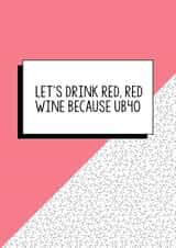 Funny Birthday Card - 40th - UB40 - Let's Drink Red Red Wine Because UB40 created by Bettie Confetti