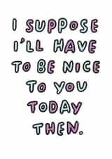 Cheeky Birthday Card - I Suppose I'll Have To Be Nice To You Today Then created by Veronica Dearly