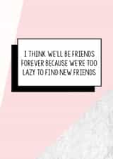 Funny Friend Birthday Card | I Think We'll Be Friends Forever Because We're Too Lazy To Find New Friends created by Bettie Confetti