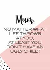 Funny Mothers Day Card - Mum - No Matter What Life Throws At You At least You Don't Have Ugly Children created by Oh So Serendipity