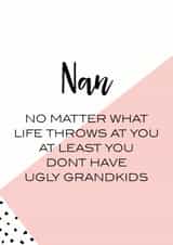 Funny Mothers Day Card - Nan - No Matter What Life Throws At You At Least You Don't Have Ugly Grandkids created by Oh So Serendipity