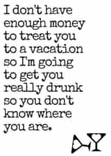 Funny Typography Anniversary Card / Birthday Card - I Don't Have Enough To Treat You To A Vacation So I'm Going To Get You Really Drunk created by Flamingo Lingo by Jenny