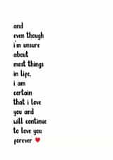 Heartfelt Typography Anniversary Card / Valentines Day Card - Letter - I Am Certain That I Love You And Will Continue To Love You Forever created by The Monochrome Bow