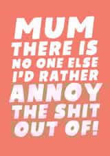 Mum There Is No One Else I'd Rather Annoy The Shit Out Of! created by Studio Doodles
