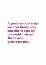 Funny Valentines Day Card - Wine - A Good Man Can Make You Feel Strong Sexy And Able To Take On The World created by Brainbox Candy