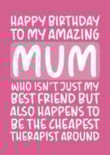 Funny Birthday Card - Mum - To My Amazing Mum Who Isn't Just My Best Friend But Also Happens To Be The Cheapest Therapist created by Brogan Thomas