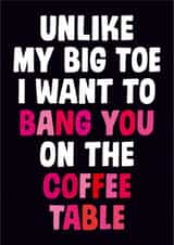 Rude Valentines Day Card - Bang - Unlike My Big Toe I Want To Bang You On The Coffee Table created by Dean Morris Cards