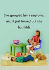 Funny Mothers Day Card - Mum - She Googles Her Symptoms And It Just Turned Out She Had Kids created by Bold & Bright Cards