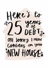 Cheeky Typography New Home Card - Mortgage - Here's To 25 Years Of Debt created by Studio Yelle