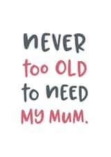 Never too old to need my mum typography Mothers Day Card 19239 created by Pincombe Prints