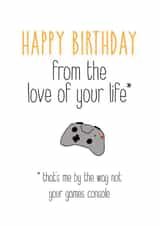 Funny Birthday Card - Gaming - Happy Birthday From The Love Of Your Life That's Me By The Way Not Your Game Console created by Silly Prints