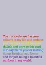 Heartfelt Rainbow Typography Thank You Card / Just Because Card - You My Lovely Are The Very Colours To My Life And Without You My Days Would Be Quite Dullish And Grey created by The Right Lines