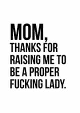 Rude Mothers Day Card - Mom - Thanks For Raising Me To Be A Proper Fucking Lady created by Jude Patla 
