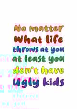 No matter what life throws at you at least you don't have ugly kids card created by Nancy Walsh