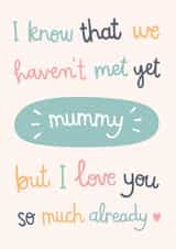 Cute Mothers Day Card - Mum To Be - I Know That We Haven't Met Yet Mummy But I Love You So Much Already created by Kimberley Rose Studio
