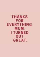 Funny & Cheeky Mother's Day Card - Mum - Thanks For Everything Mum I Turned Out Great created by Too Wordy