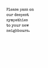 Cheeky Typography New Home Card - Please Pass On Our Deepest Sympathies To Your New Neighbours created by Rhymes for Reasons