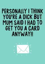 You're a dick but mum said I had to get you a card anyway  created by IWLT