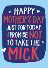 Funny Mothers Day Card - Mum - Just For Today I Promise Not To Take The Mick created by Wild Card