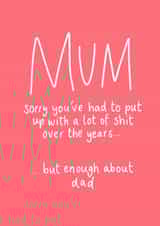 Cheeky & Funny Mother's Day Card  - Sorry You've Had To Put Up With A Lot Of Shit Over The Years...  But Enough About Dad created by Hattie Ainsworth 