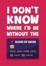 Funny Mothers Day Card - Bank Card - I Don't Know Where I'd Be Without The Bank Of Mum created by James Martin
