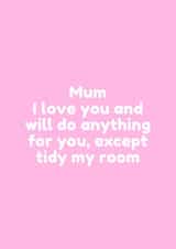 Funny Mothers Day Card - Mum - I Love You And Will Do Anything For You Except Tidy My Room created by @EmilySwallow