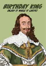 Charles I - Enjoy It While It Lasts - Birthday King Card created by The Great & The Good