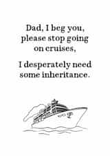 Funny Fathers Day Card - Stop Going On Cruises - I Desperately Need Some Inheritance created by Very British Problems
