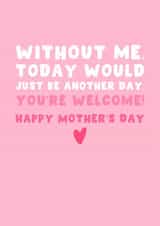 Funny Mother's Day Card - Without Me Today Would Just Be Another Day - You're Welcome! created by Pink Peach Cards