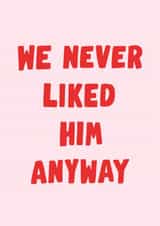 Fun Thinking Of You Card - We Never Liked Him Anyway - For Her created by Violet and Alfie