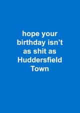 Funny Birthday Card - Huddersfield Town - Hope Your Birthday Isn't As Shit As Huddersfield Town created by The Cake Thief