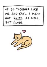 Funny Cat Love Anniversary Card / Valentines Day Card - We Go Together Like Me And Cats created by Veronica Dearly