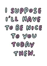 Cheeky Birthday Card - I Suppose I'll Have To Be Nice To You Today Then created by Veronica Dearly