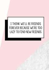 Funny Friend Birthday Card | I Think We'll Be Friends Forever Because We're Too Lazy To Find New Friends created by Bettie Confetti