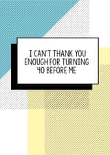 Funny 40th Birthday Card | I Can't Thank You Enough For Turning 40 Before Me created by Bettie Confetti