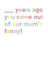 Cheeky Birthday Card - Fill In The Blank - Years Ago You Came Out Of Our Mum's Fanny! created by JosieOnTheRun