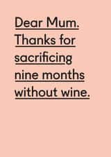 Funny Mothers Day Card - Mum - Wine - Dear Mum Thanks For Sacrificing Nine Months Without Wine created by Twin Pines Creative