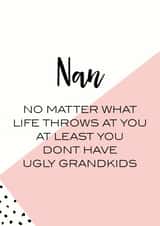 Funny Mothers Day Card - Nan - No Matter What Life Throws At You At Least You Don't Have Ugly Grandkids created by Oh So Serendipity