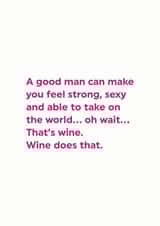 Funny Valentines Day Card - Wine - A Good Man Can Make You Feel Strong Sexy And Able To Take On The World created by Brainbox Candy