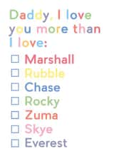Cute Paw Patrol Fathers Day Card / Birthday Card - Daddy - Checkbox - Daddy, I Love You More Than I Love: Marshall, Rubble, Chase, Rocky, Zuma, Skye, Everest created by JosieOnTheRun