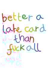 Rude Birthday Card - Better A Late Card Than Fuck All created by Lucy Likes It