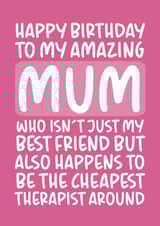 Funny Birthday Card - Mum - To My Amazing Mum Who Isn't Just My Best Friend But Also Happens To Be The Cheapest Therapist created by Brogan Thomas