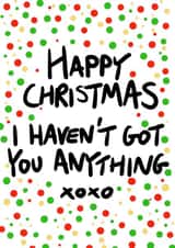 Happy Christmas I Havent Got You Anything - No Gift - Cheeky - Giftless - Happy Christmas Card created by Pretty/Insulting