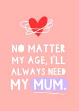 Cute Mothers Day Card - Mum - No Matter My Age I'll Always Need My Mum created by Zoe Spry