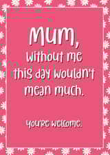 Cheeky Mothers Day Card - Mum - Daisies - Mum Without Me This Day Wouldn't Mean Much You're Welcome created by Chubby Sparrow