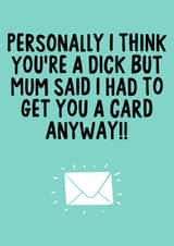 You're a dick but mum said I had to get you a card anyway  created by IWLT