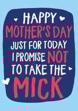 Funny Mothers Day Card - Mum - Just For Today I Promise Not To Take The Mick created by Wild Card