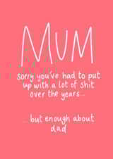 Cheeky & Funny Mother's Day Card  - Sorry You've Had To Put Up With A Lot Of Shit Over The Years...  But Enough About Dad created by Hattie Ainsworth 