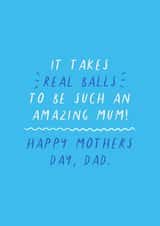 Happy Mothers Day, Dad 'It takes real balls to be such an amazing Mum' created by Flourish Paperworks