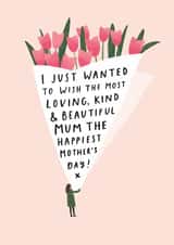 Heartfelt Mothers Day Card - Mum - Flowers - I Just Wanted To Wish The Most Loving Kind And Beautiful Mum The Happiest Mothers Day created by Helen Mackay